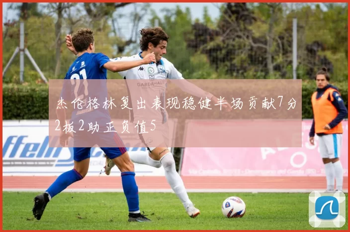 杰伦格林复出表现稳健半场贡献7分2板2助正负值5
