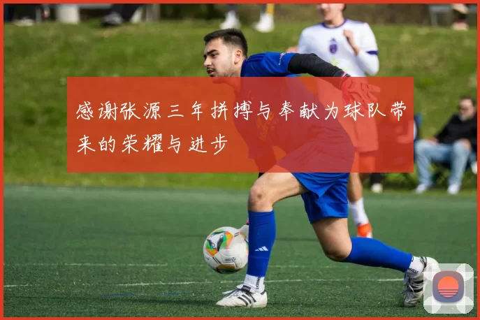 感谢张源三年拼搏与奉献为球队带来的荣耀与进步