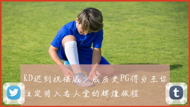 KD迟到祝福威少成历史PG得分王你注定将入名人堂的辉煌旅程