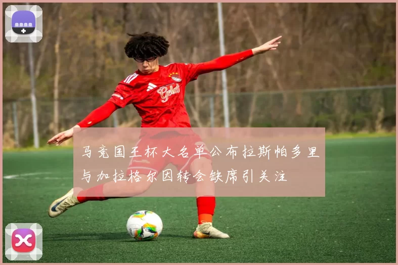 马竞国王杯大名单公布拉斯帕多里与加拉格尔因转会缺席引关注
