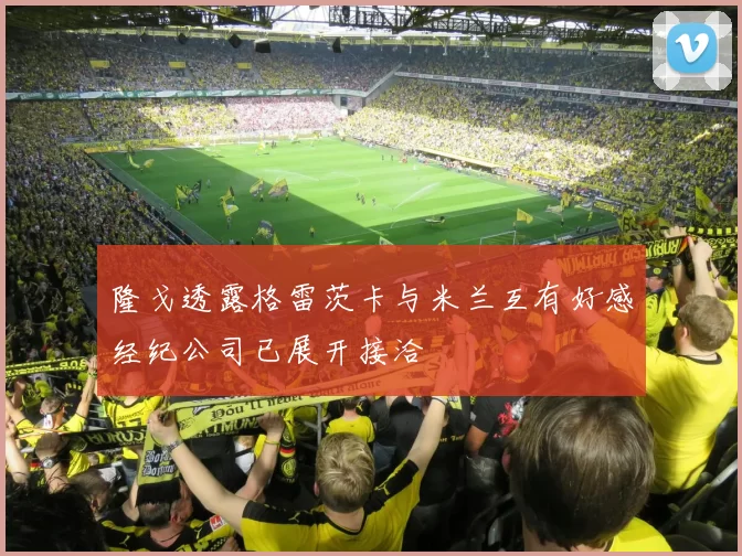 隆戈透露格雷茨卡与米兰互有好感经纪公司已展开接洽