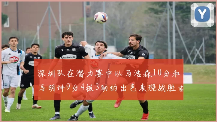 深圳队在潜力赛中以马浩森10分和马明坤9分4板3助的出色表现战胜吉林队