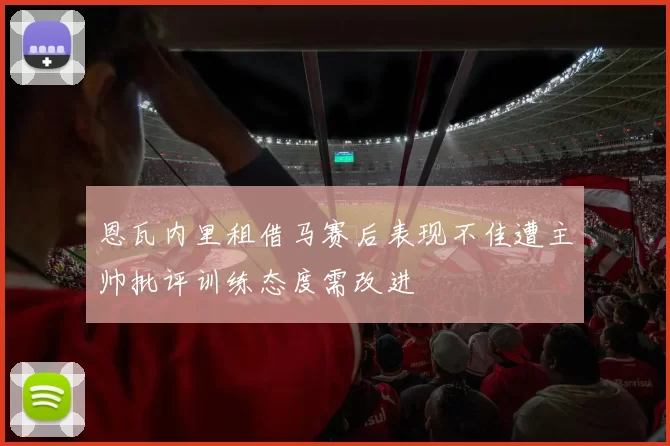 恩瓦内里租借马赛后表现不佳遭主帅批评训练态度需改进