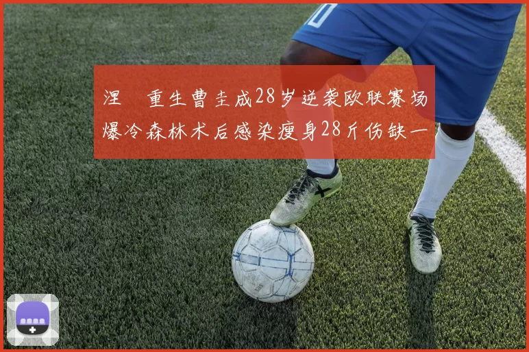 涅槃重生曹圭成28岁逆袭欧联赛场爆冷森林术后感染瘦身28斤伤缺一年