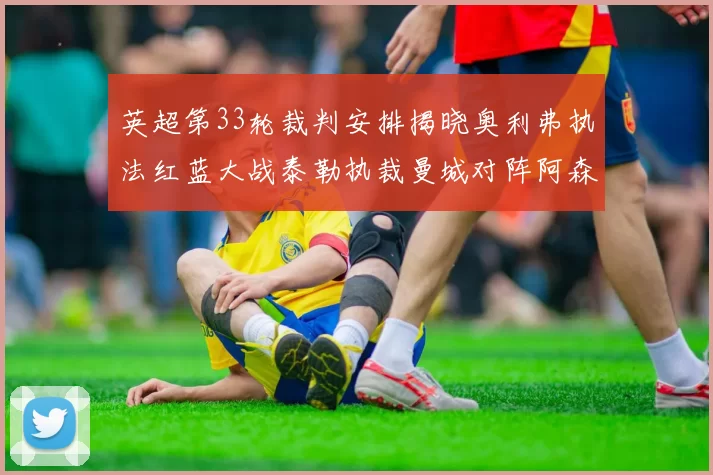 英超第33轮裁判安排揭晓奥利弗执法红蓝大战泰勒执裁曼城对阵阿森纳