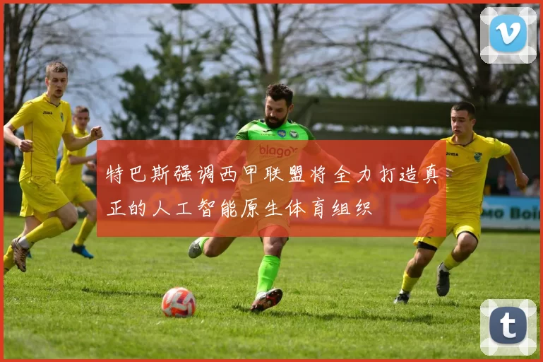 特巴斯强调西甲联盟将全力打造真正的人工智能原生体育组织