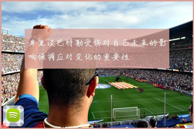 库里谈巴特勒受伤对自己未来的影响强调应对变化的重要性