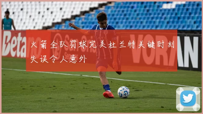 火箭全队罚球完美杜兰特关键时刻失误令人意外