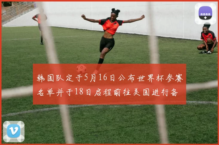 韩国队定于5月16日公布世界杯参赛名单并于18日启程前往美国进行备战