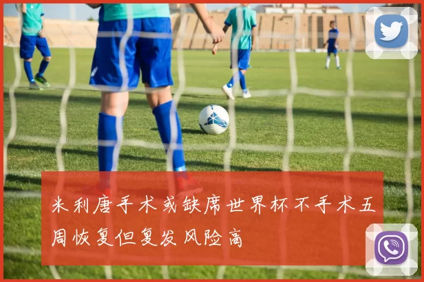 米利唐手术或缺席世界杯不手术五周恢复但复发风险高