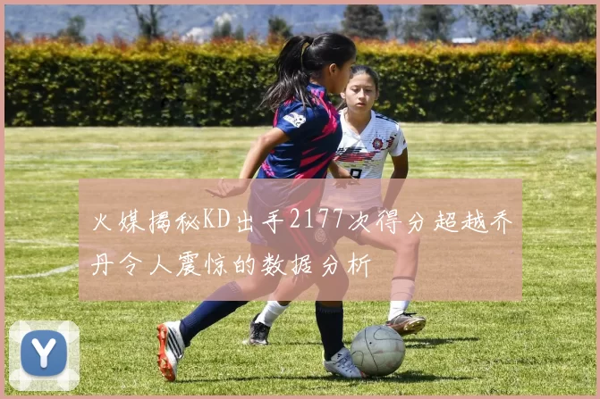 火媒揭秘KD出手2177次得分超越乔丹令人震惊的数据分析