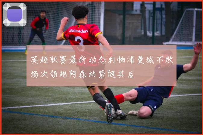 英超联赛最新动态利物浦曼城不败场次领跑阿森纳紧随其后