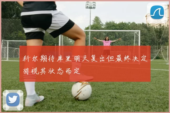 科尔期待库里明天复出但最终决定将视其状态而定