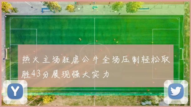 热火主场狂虐公牛全场压制轻松取胜43分展现强大实力