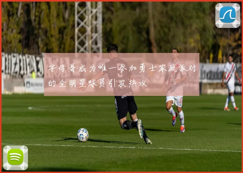 字母哥成为唯一参加勇士家庭派对的全明星球员引发热议
