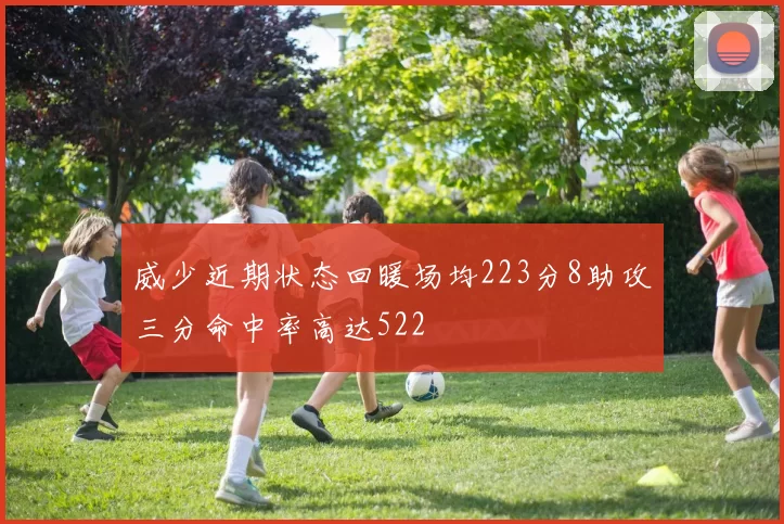 威少近期状态回暖场均223分8助攻三分命中率高达522