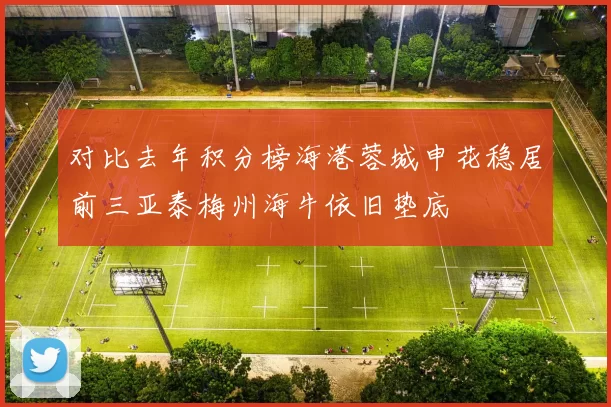 对比去年积分榜海港蓉城申花稳居前三亚泰梅州海牛依旧垫底