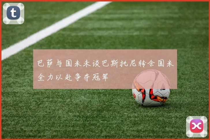 巴萨与国米未谈巴斯托尼转会国米全力以赴争夺冠军