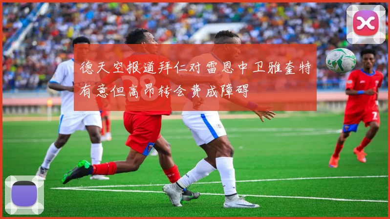 德天空报道拜仁对雷恩中卫雅奎特有意但高昂转会费成障碍